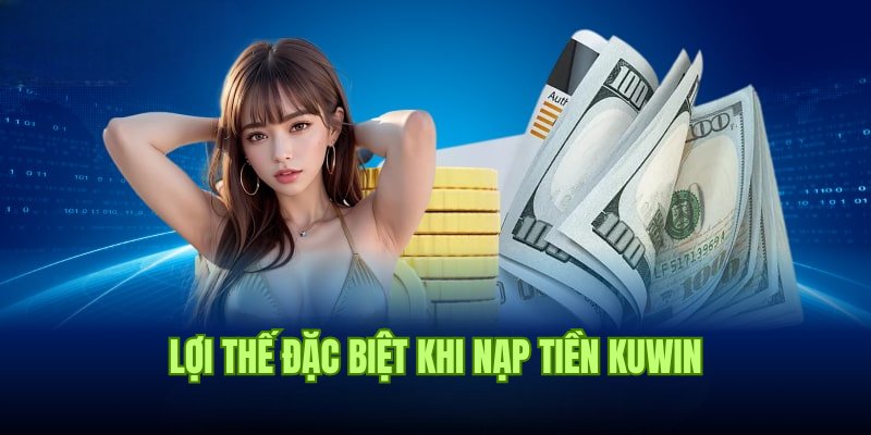 Tổng hợp lợi thế đặc biệt khi bạn thực hiện lệnh nạp tiền Kuwin 